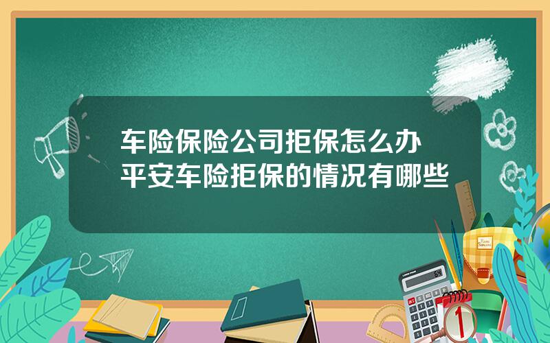 车险保险公司拒保怎么办 平安车险拒保的情况有哪些